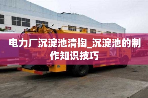 電力廠沉淀池清掏_沉淀池的制作知識技巧
