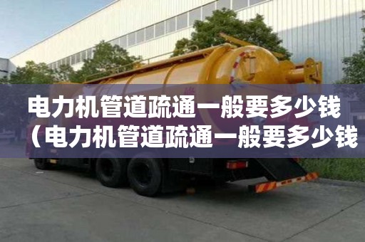 電力機管道疏通一般要多少錢(電力機管道疏通一般要多少錢一次) 電力機管道疏通一般要多少錢(電力機管道疏通一般要多少錢一次)