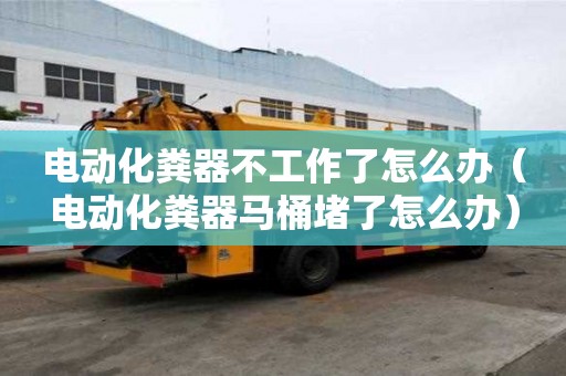 電動化糞器不工作了怎么辦（電動化糞器馬桶堵了怎么辦）