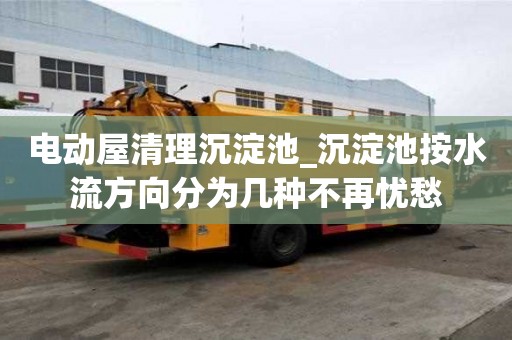 電動屋清理沉淀池_沉淀池按水流方向分為幾種不再憂愁