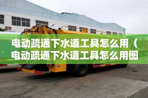 電動(dòng)疏通下水道工具怎么用(電動(dòng)疏通下水道工具怎么用圖解) 電動(dòng)疏通下水道工具怎么用(電動(dòng)疏通下水道工具怎么用圖解)