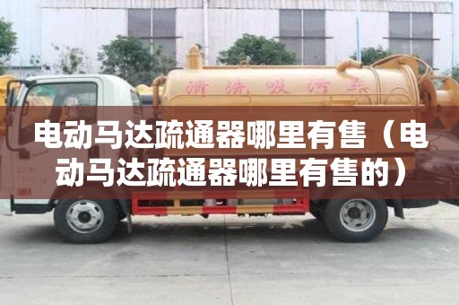 電動馬達(dá)疏通器哪里有售（電動馬達(dá)疏通器哪里有售的）