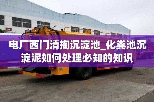 電廠西門清掏沉淀池_化糞池沉淀泥如何處理必知的知識