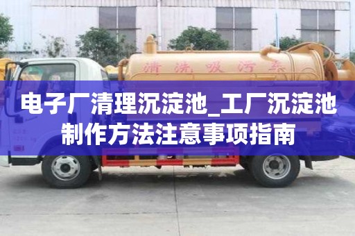 電子廠清理沉淀池_工廠沉淀池制作方法注意事項指南