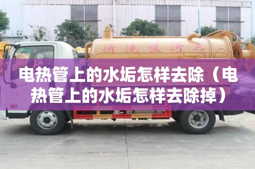 電熱管上的水垢怎樣去除（電熱管上的水垢怎樣去除掉）