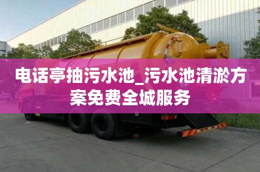電話亭抽污水池_污水池清淤方案免費(fèi)全城服務(wù)