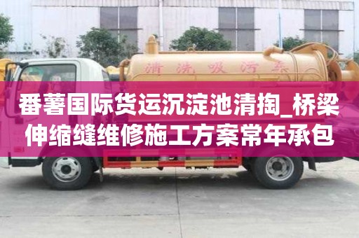番薯國際貨運沉淀池清掏_橋梁伸縮縫維修施工方案常年承包
