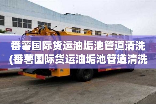 番薯國際貨運油垢池管道清洗(番薯國際貨運油垢池管道清洗放心又可靠)