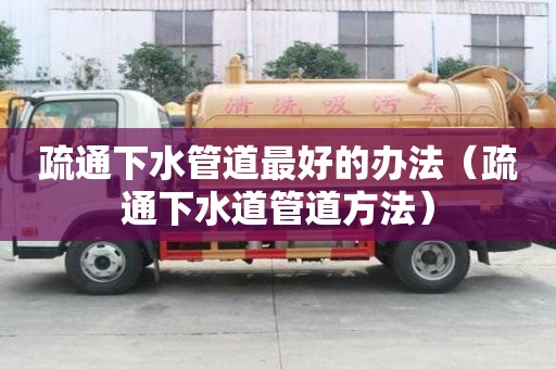 疏通下水管道最好的辦法（疏通下水道管道方法）