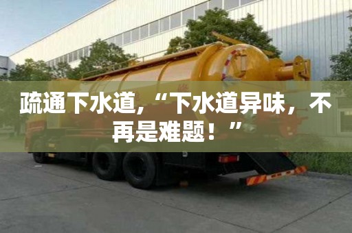 疏通下水道,“下水道異味，不再是難題！”
