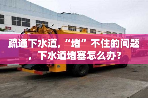 疏通下水道,“堵”不住的問(wèn)題，下水道堵塞怎么辦？
