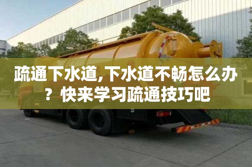 疏通下水道,下水道不暢怎么辦？快來學(xué)習(xí)疏通技巧吧