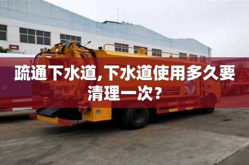 疏通下水道,下水道使用多久要清理一次？