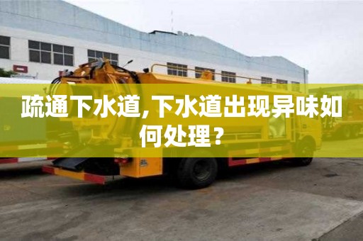 疏通下水道,下水道出現(xiàn)異味如何處理？