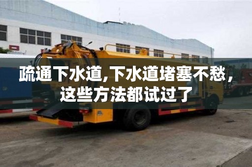 疏通下水道,下水道堵塞不愁，這些方法都試過了