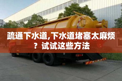 疏通下水道,下水道堵塞太麻煩？試試這些方法