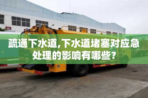 疏通下水道,下水道堵塞對應急處理的影響有哪些？