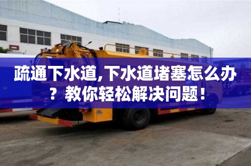 疏通下水道,下水道堵塞怎么辦？教你輕松解決問題！