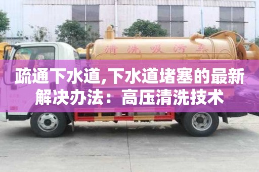 疏通下水道,下水道堵塞的最新解決辦法：高壓清洗技術