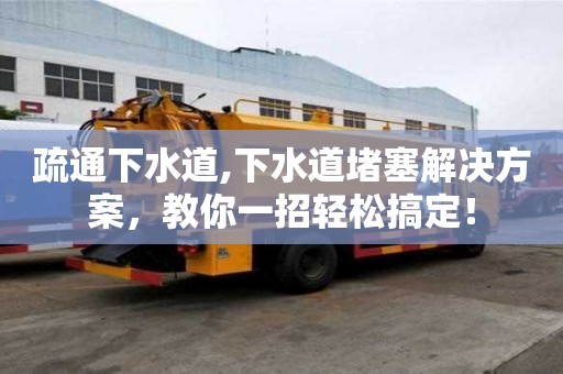 疏通下水道,下水道堵塞解決方案，教你一招輕松搞定！