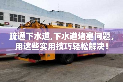 疏通下水道,下水道堵塞問題，用這些實用技巧輕松解決！