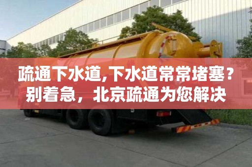 疏通下水道,下水道常常堵塞？別著急，北京疏通為您解決
