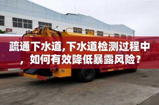 疏通下水道,下水道檢測過程中，如何有效降低暴露風險？