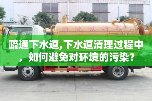 疏通下水道,下水道清理過程中，如何避免對環境的污染？