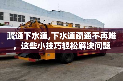 疏通下水道,下水道疏通不再難，這些小技巧輕松解決問題