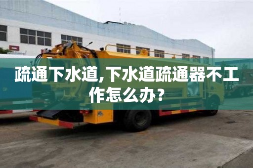 疏通下水道,下水道疏通器不工作怎么辦？