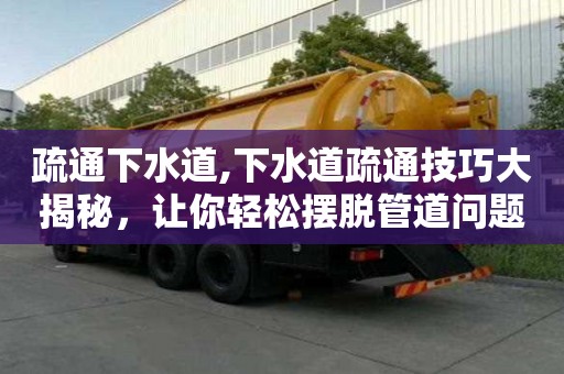 疏通下水道,下水道疏通技巧大揭秘，讓你輕松擺脫管道問題！