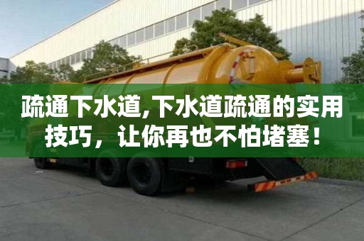 疏通下水道,下水道疏通的實(shí)用技巧，讓你再也不怕堵塞！