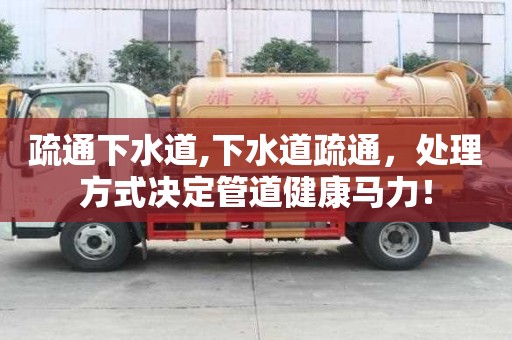 疏通下水道,下水道疏通，處理方式決定管道健康馬力！