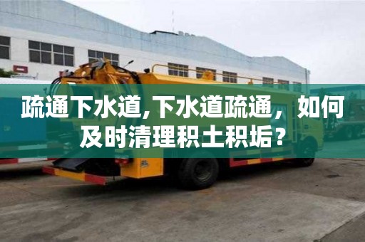 疏通下水道,下水道疏通，如何及時(shí)清理積土積垢？