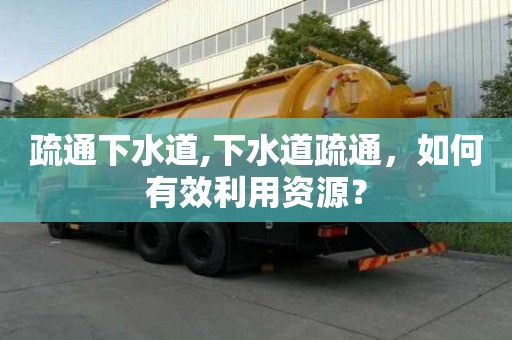 疏通下水道,下水道疏通，如何有效利用資源？