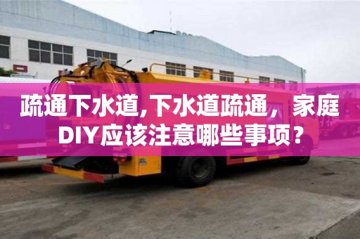 疏通下水道,下水道疏通，家庭DIY應該注意哪些事項？