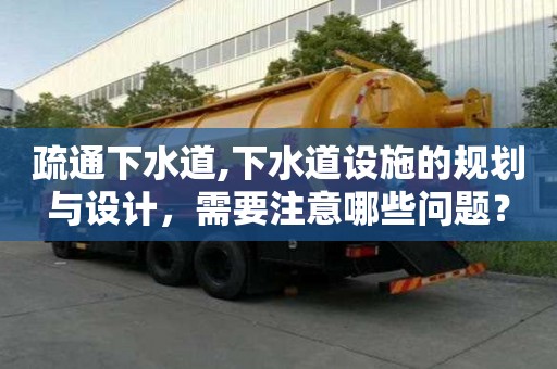 疏通下水道,下水道設(shè)施的規(guī)劃與設(shè)計，需要注意哪些問題？