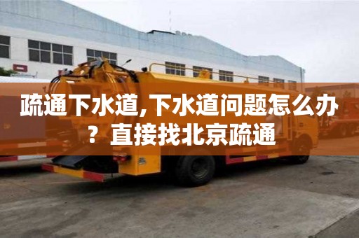 疏通下水道,下水道問題怎么辦？直接找北京疏通
