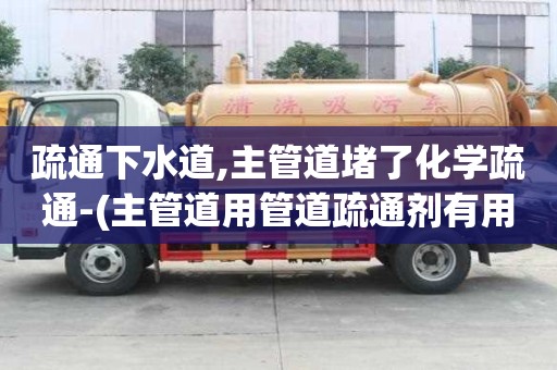 疏通下水道,主管道堵了化學疏通-(主管道用管道疏通劑有用嗎)