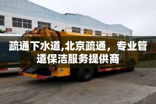 疏通下水道,北京疏通，專業管道保潔服務提供商