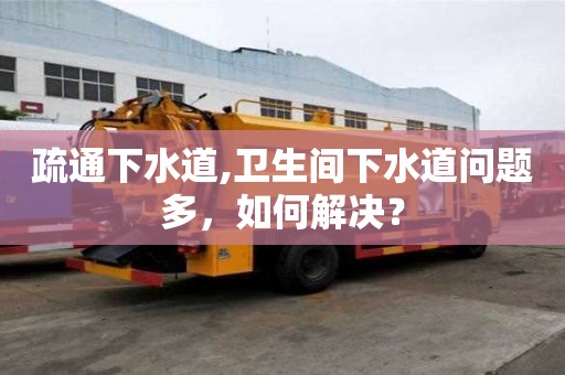 疏通下水道,衛生間下水道問題多，如何解決？