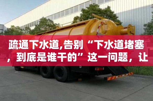 疏通下水道,告別“下水道堵塞，到底是誰干的”這一問題，讓家庭更和睦。
