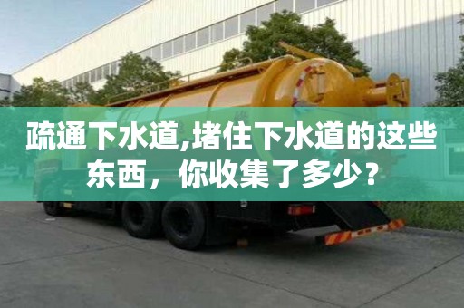 疏通下水道,堵住下水道的這些東西，你收集了多少？