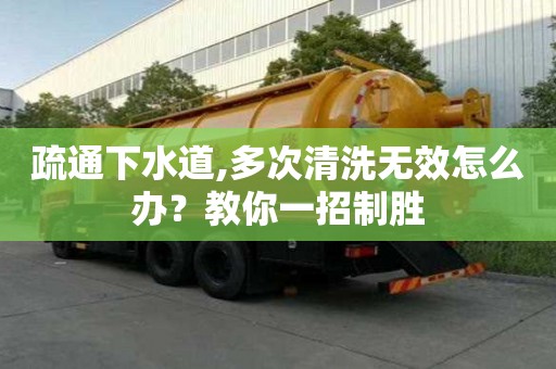 疏通下水道,多次清洗無效怎么辦？教你一招制勝