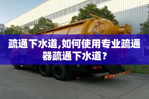 疏通下水道,如何使用專業(yè)疏通器疏通下水道？