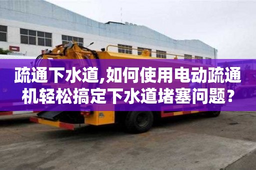 疏通下水道,如何使用電動疏通機輕松搞定下水道堵塞問題？