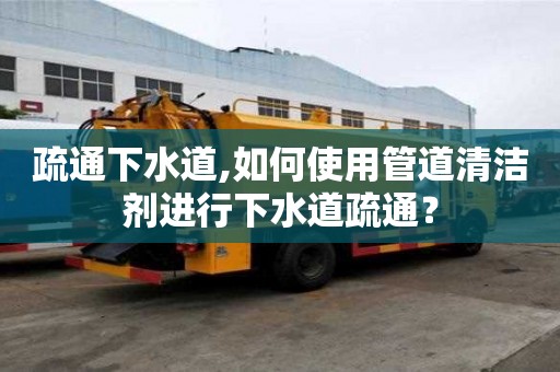 疏通下水道,如何使用管道清潔劑進行下水道疏通？
