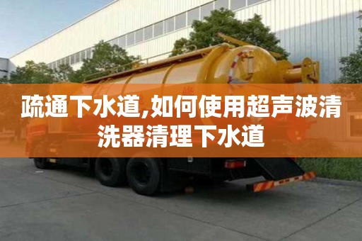 疏通下水道,如何使用超聲波清洗器清理下水道
