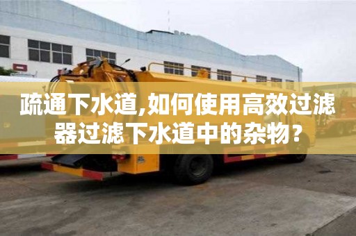 疏通下水道,如何使用高效過濾器過濾下水道中的雜物？