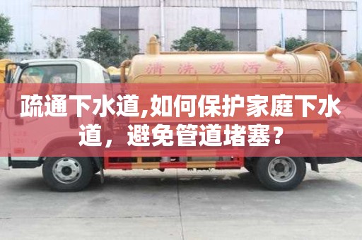 疏通下水道,如何保護家庭下水道，避免管道堵塞？